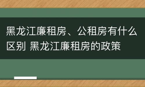 黑龙江廉租房、公租房有什么区别 黑龙江廉租房的政策