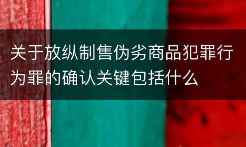 关于放纵制售伪劣商品犯罪行为罪的确认关键包括什么