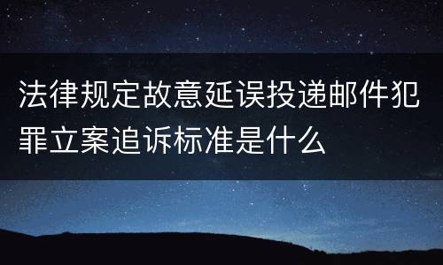 法律规定故意延误投递邮件犯罪立案追诉标准是什么