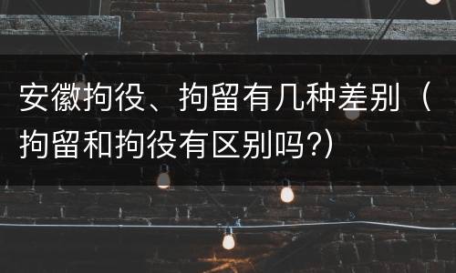 安徽拘役、拘留有几种差别（拘留和拘役有区别吗?）