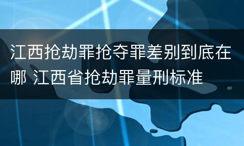 江西抢劫罪抢夺罪差别到底在哪 江西省抢劫罪量刑标准
