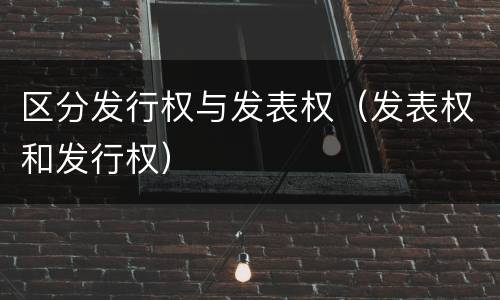 区分发行权与发表权（发表权和发行权）