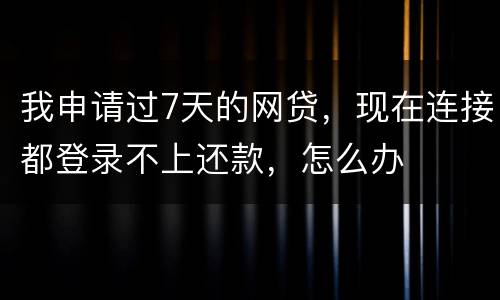 我申请过7天的网贷，现在连接都登录不上还款，怎么办