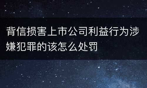 背信损害上市公司利益行为涉嫌犯罪的该怎么处罚