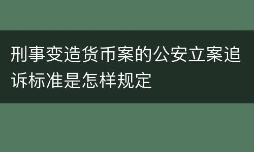 刑事变造货币案的公安立案追诉标准是怎样规定