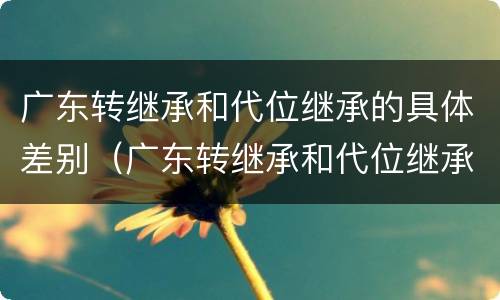 广东转继承和代位继承的具体差别（广东转继承和代位继承的具体差别有哪些）