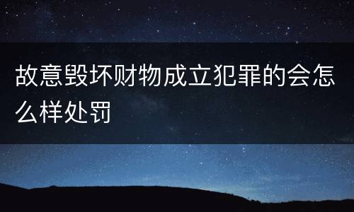 故意毁坏财物成立犯罪的会怎么样处罚