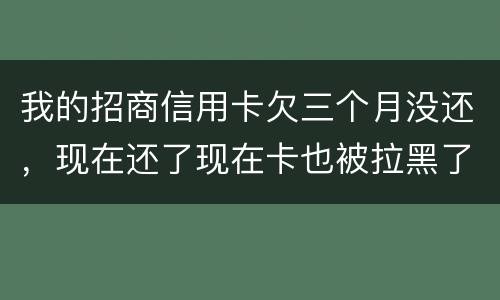 我的招商信用卡欠三个月没还，现在还了现在卡也被拉黑了还能办吗