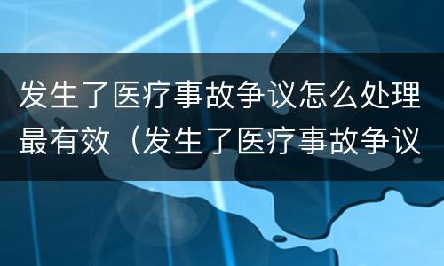 发生了医疗事故争议怎么处理最有效（发生了医疗事故争议怎么处理最有效的方法）