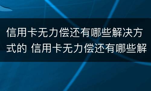 信用卡无力偿还有哪些解决方式的 信用卡无力偿还有哪些解决方式的方法