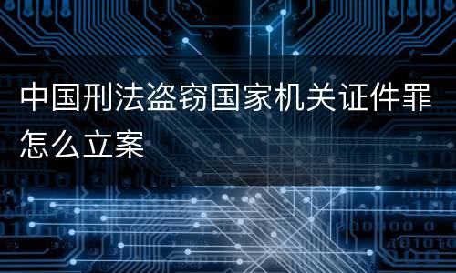 中国刑法盗窃国家机关证件罪怎么立案