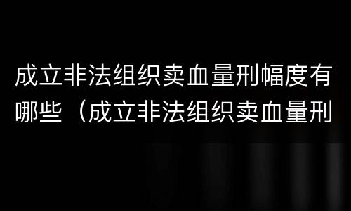 成立非法组织卖血量刑幅度有哪些（成立非法组织卖血量刑幅度有哪些标准）