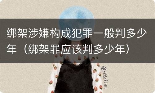 绑架涉嫌构成犯罪一般判多少年（绑架罪应该判多少年）