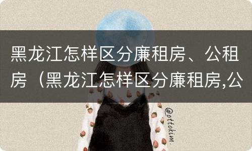 黑龙江怎样区分廉租房、公租房（黑龙江怎样区分廉租房,公租房）