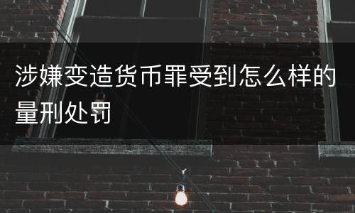 涉嫌变造货币罪受到怎么样的量刑处罚