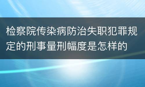 检察院传染病防治失职犯罪规定的刑事量刑幅度是怎样的