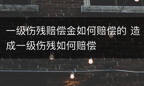 一级伤残赔偿金如何赔偿的 造成一级伤残如何赔偿