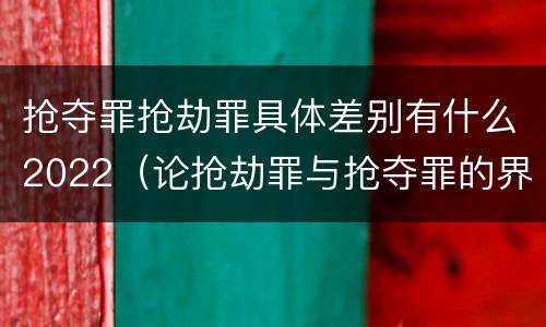 抢夺罪抢劫罪具体差别有什么2022（论抢劫罪与抢夺罪的界限）