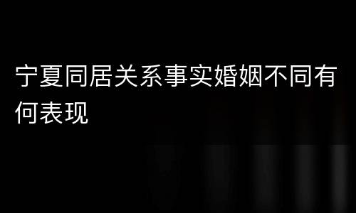 宁夏同居关系事实婚姻不同有何表现