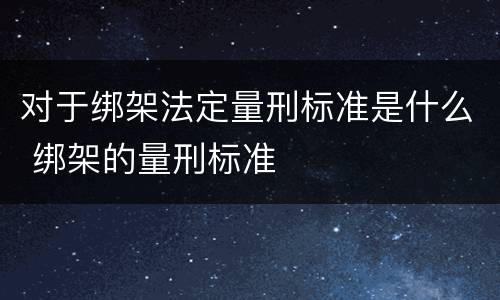 对于绑架法定量刑标准是什么 绑架的量刑标准