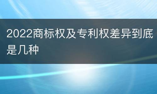 2022商标权及专利权差异到底是几种