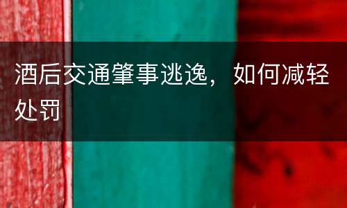 酒后交通肇事逃逸，如何减轻处罚