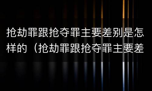 抢劫罪跟抢夺罪主要差别是怎样的（抢劫罪跟抢夺罪主要差别是怎样的呢）
