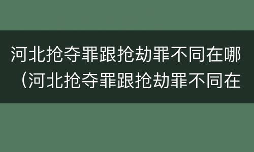 河北抢夺罪跟抢劫罪不同在哪（河北抢夺罪跟抢劫罪不同在哪举报）