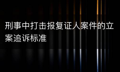 刑事中打击报复证人案件的立案追诉标准