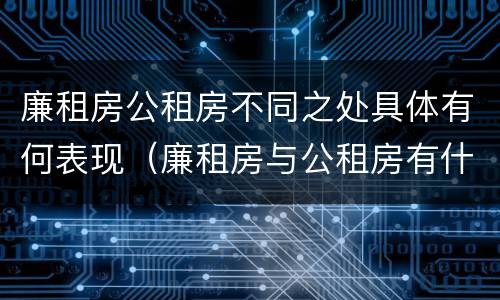 廉租房公租房不同之处具体有何表现（廉租房与公租房有什么不同）