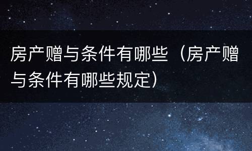 房产赠与条件有哪些（房产赠与条件有哪些规定）