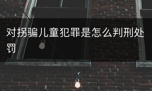 对拐骗儿童犯罪是怎么判刑处罚