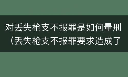 对丢失枪支不报罪是如何量刑（丢失枪支不报罪要求造成了严重后果的才构成犯罪）
