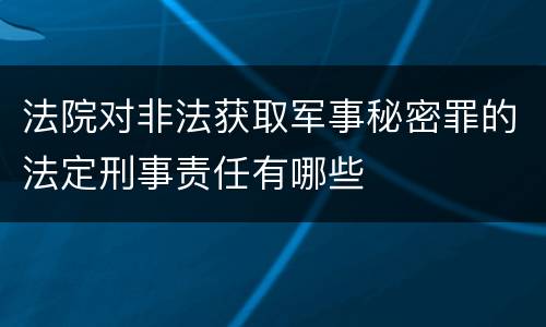 法院对非法获取军事秘密罪的法定刑事责任有哪些