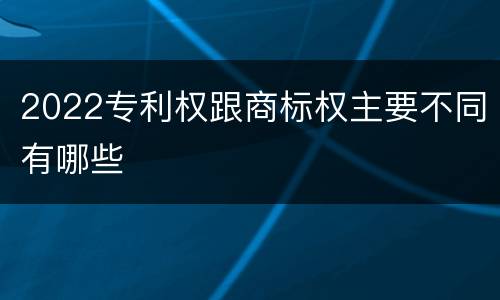 2022专利权跟商标权主要不同有哪些