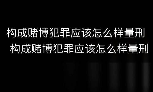 构成赌博犯罪应该怎么样量刑 构成赌博犯罪应该怎么样量刑呢