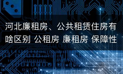 河北廉租房、公共租赁住房有啥区别 公租房 廉租房 保障性住房区别