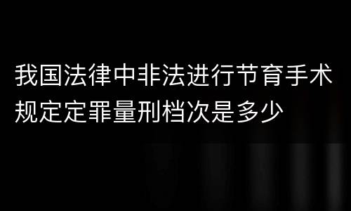 我国法律中非法进行节育手术规定定罪量刑档次是多少
