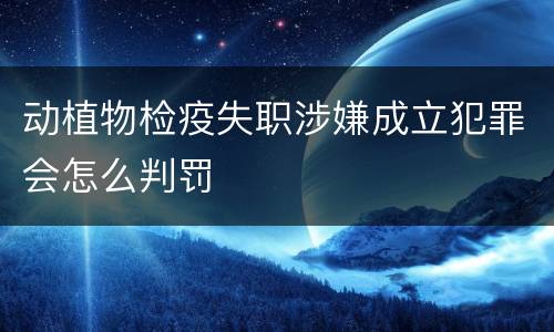 动植物检疫失职涉嫌成立犯罪会怎么判罚