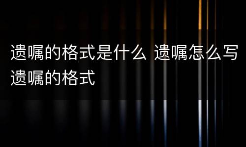 遗嘱的格式是什么 遗嘱怎么写遗嘱的格式