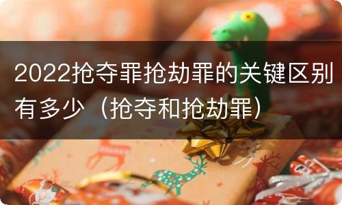 2022抢夺罪抢劫罪的关键区别有多少（抢夺和抢劫罪）