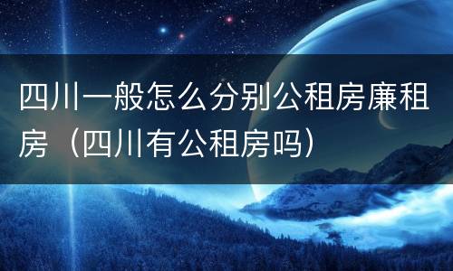 四川一般怎么分别公租房廉租房（四川有公租房吗）
