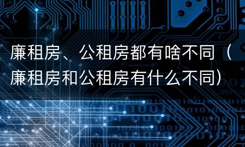 廉租房、公租房都有啥不同（廉租房和公租房有什么不同）