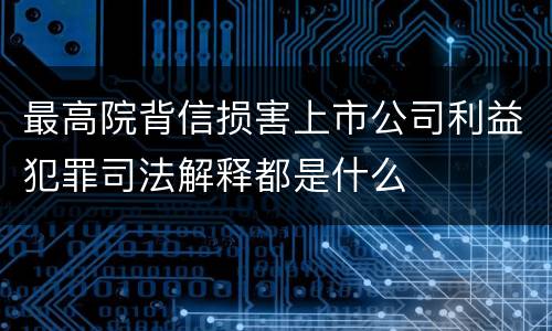 最高院背信损害上市公司利益犯罪司法解释都是什么