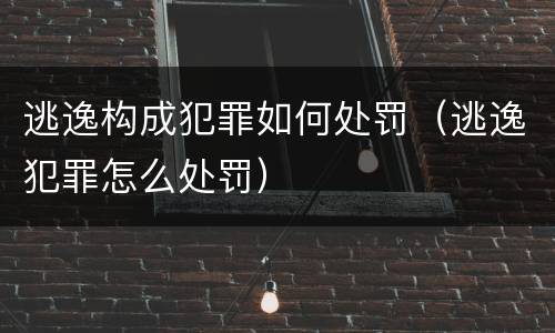 逃逸构成犯罪如何处罚（逃逸犯罪怎么处罚）