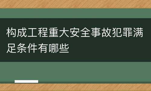 构成工程重大安全事故犯罪满足条件有哪些