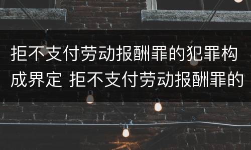 拒不支付劳动报酬罪的犯罪构成界定 拒不支付劳动报酬罪的犯罪构成界定标准