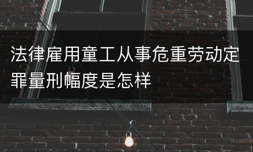 法律雇用童工从事危重劳动定罪量刑幅度是怎样