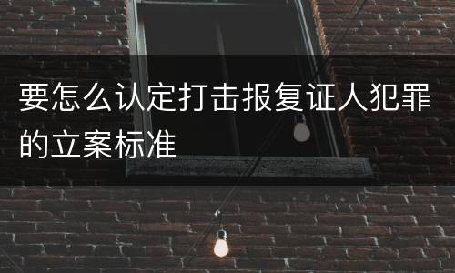 要怎么认定打击报复证人犯罪的立案标准