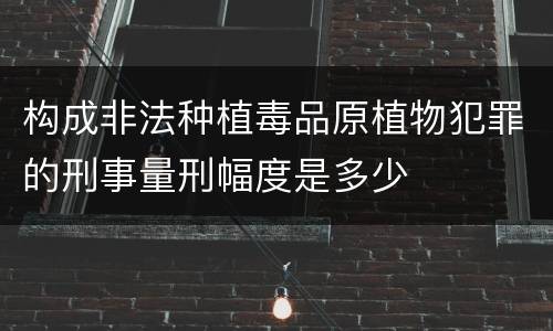 构成非法种植毒品原植物犯罪的刑事量刑幅度是多少